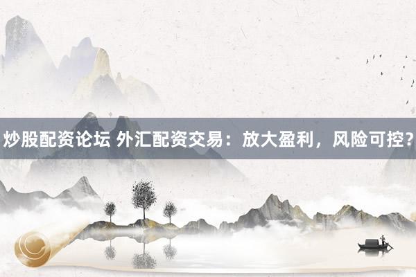 炒股配资论坛 外汇配资交易：放大盈利，风险可控？