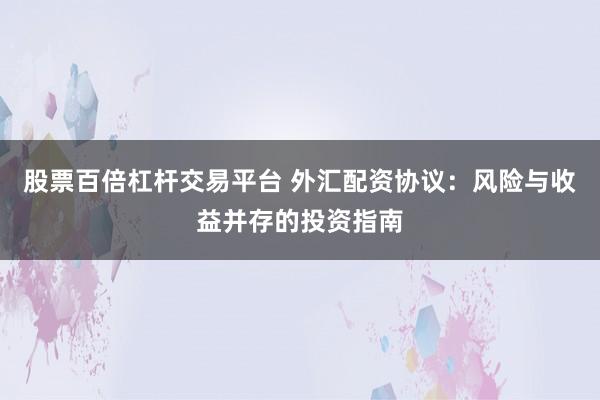 股票百倍杠杆交易平台 外汇配资协议：风险与收益并存的投资指南
