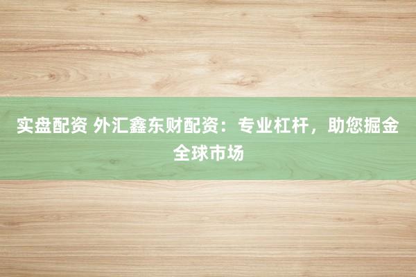 实盘配资 外汇鑫东财配资：专业杠杆，助您掘金全球市场