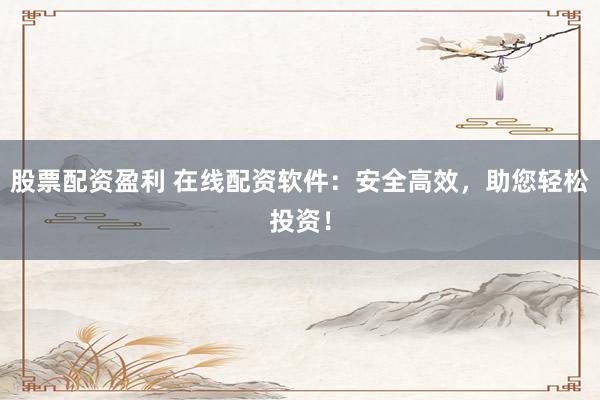 股票配资盈利 在线配资软件：安全高效，助您轻松投资！