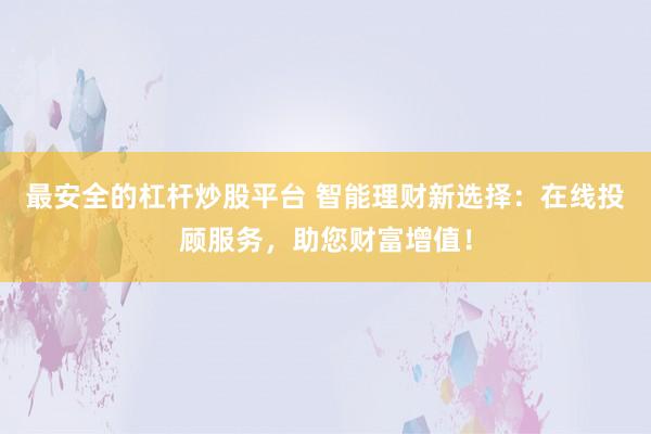 最安全的杠杆炒股平台 智能理财新选择：在线投顾服务，助您财富增值！
