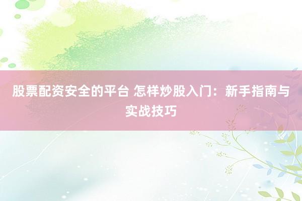 股票配资安全的平台 怎样炒股入门：新手指南与实战技巧