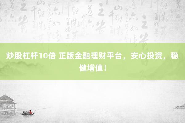炒股杠杆10倍 正版金融理财平台，安心投资，稳健增值！