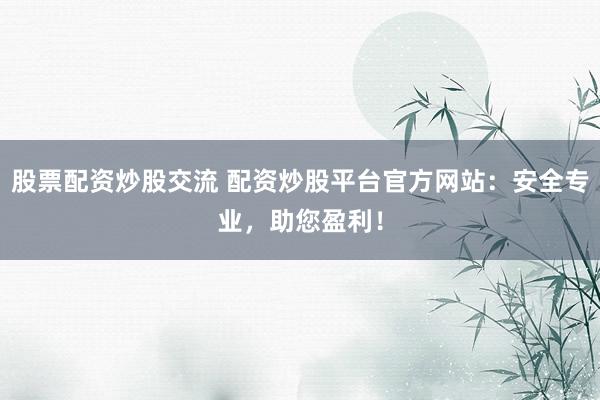 股票配资炒股交流 配资炒股平台官方网站：安全专业，助您盈利！