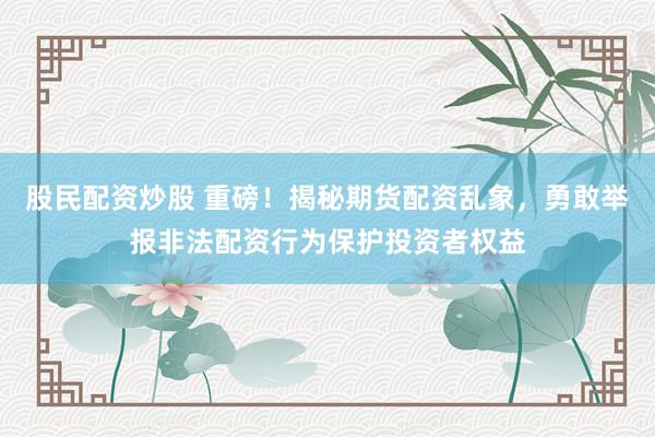 股民配资炒股 重磅！揭秘期货配资乱象，勇敢举报非法配资行为保护投资者权益