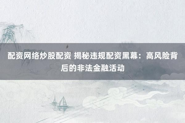 配资网络炒股配资 揭秘违规配资黑幕：高风险背后的非法金融活动