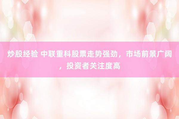 炒股经验 中联重科股票走势强劲，市场前景广阔，投资者关注度高