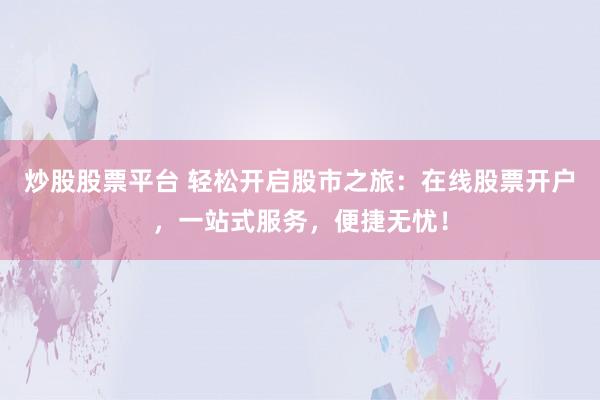 炒股股票平台 轻松开启股市之旅：在线股票开户，一站式服务，便捷无忧！