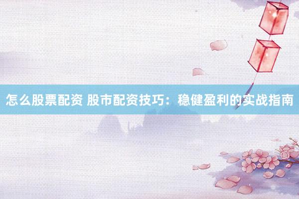 怎么股票配资 股市配资技巧：稳健盈利的实战指南