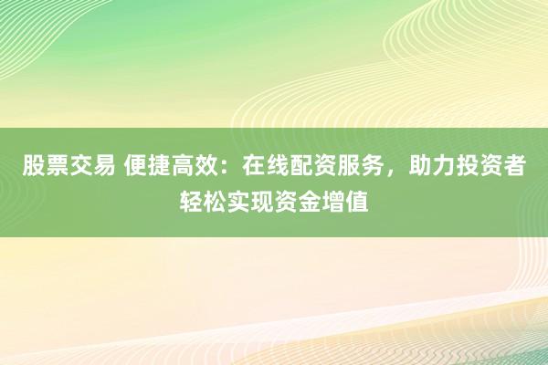 股票交易 便捷高效：在线配资服务，助力投资者轻松实现资金增值