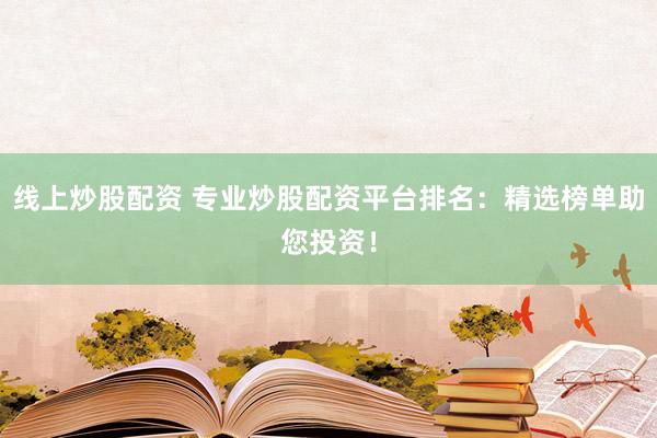 线上炒股配资 专业炒股配资平台排名：精选榜单助您投资！