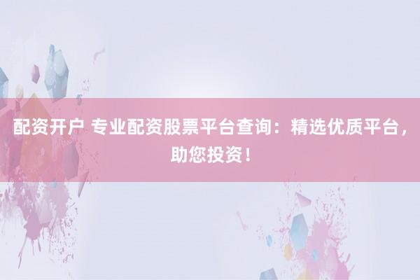 配资开户 专业配资股票平台查询：精选优质平台，助您投资！