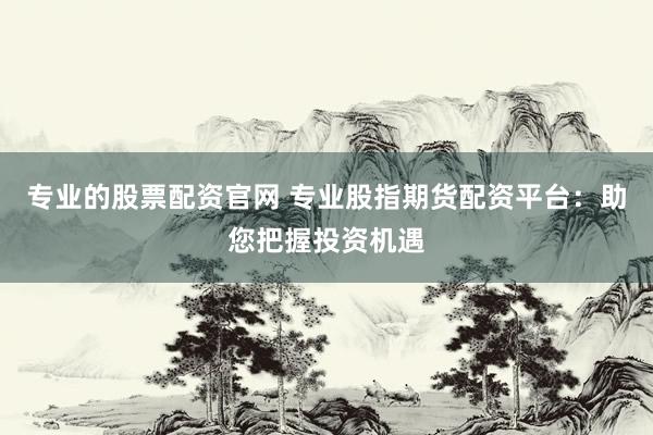 专业的股票配资官网 专业股指期货配资平台：助您把握投资机遇