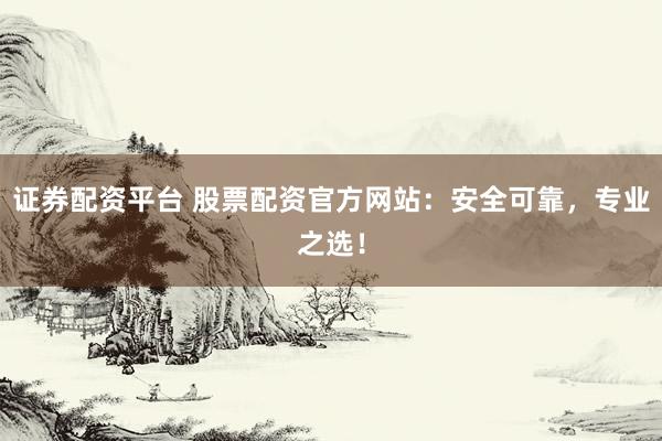 证券配资平台 股票配资官方网站：安全可靠，专业之选！