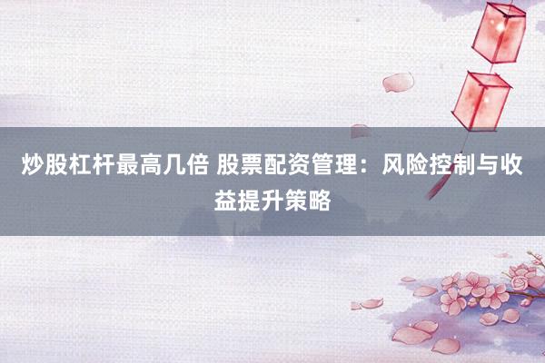 炒股杠杆最高几倍 股票配资管理：风险控制与收益提升策略