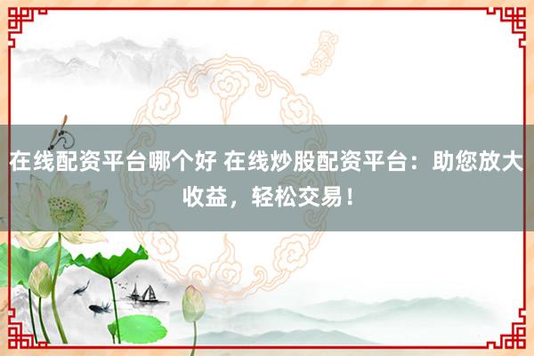 在线配资平台哪个好 在线炒股配资平台：助您放大收益，轻松交易！