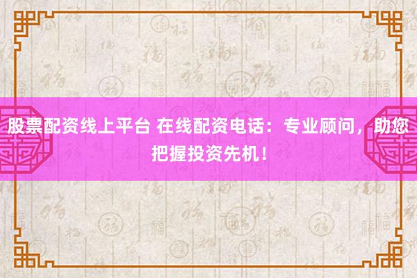 股票配资线上平台 在线配资电话：专业顾问，助您把握投资先机！