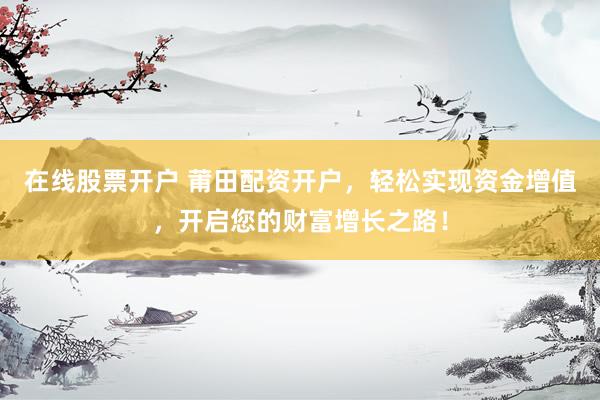 在线股票开户 莆田配资开户，轻松实现资金增值，开启您的财富增长之路！