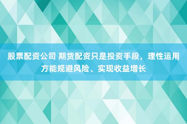 股票配资公司 期货配资只是投资手段，理性运用方能规避风险、实现收益增长