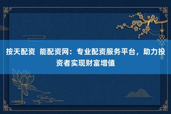 按天配资  能配资网：专业配资服务平台，助力投资者实现财富增值