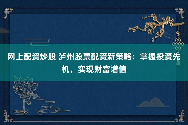 网上配资炒股 泸州股票配资新策略：掌握投资先机，实现财富增值