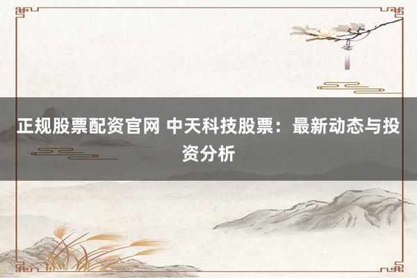 正规股票配资官网 中天科技股票：最新动态与投资分析