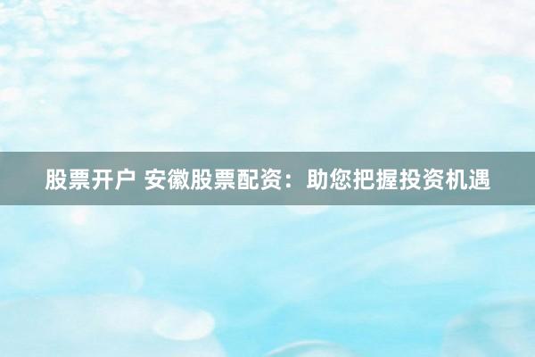 股票开户 安徽股票配资：助您把握投资机遇