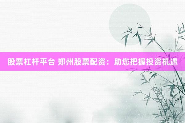 股票杠杆平台 郑州股票配资：助您把握投资机遇