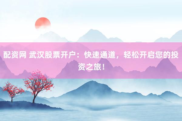 配资网 武汉股票开户：快速通道，轻松开启您的投资之旅！