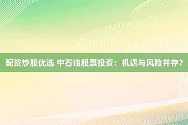 配资炒股优选 中石油股票投资：机遇与风险并存？