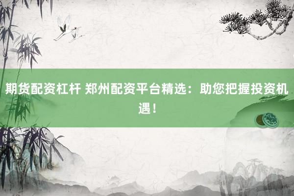 期货配资杠杆 郑州配资平台精选：助您把握投资机遇！