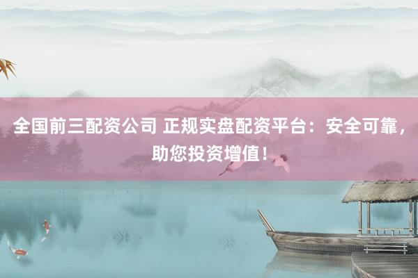 全国前三配资公司 正规实盘配资平台：安全可靠，助您投资增值！