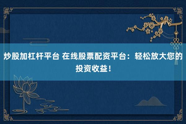 炒股加杠杆平台 在线股票配资平台：轻松放大您的投资收益！