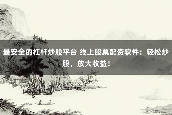 最安全的杠杆炒股平台 线上股票配资软件：轻松炒股，放大收益！