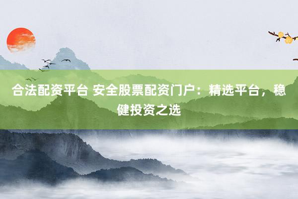 合法配资平台 安全股票配资门户：精选平台，稳健投资之选