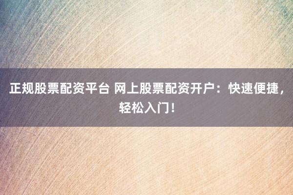 正规股票配资平台 网上股票配资开户：快速便捷，轻松入门！