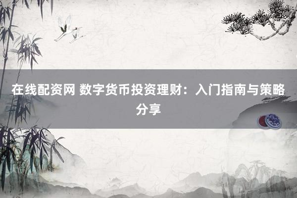 在线配资网 数字货币投资理财：入门指南与策略分享