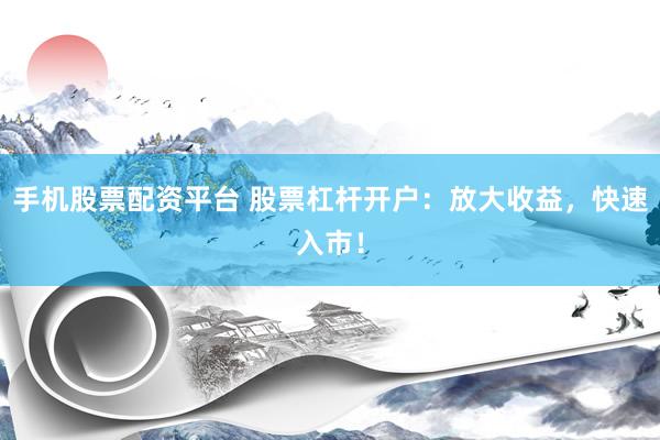 手机股票配资平台 股票杠杆开户：放大收益，快速入市！