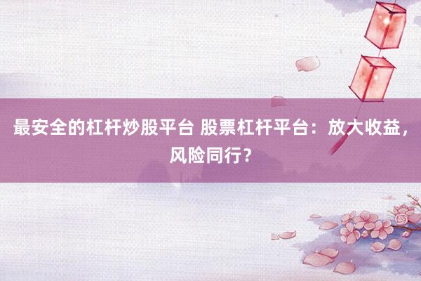 最安全的杠杆炒股平台 股票杠杆平台：放大收益，风险同行？