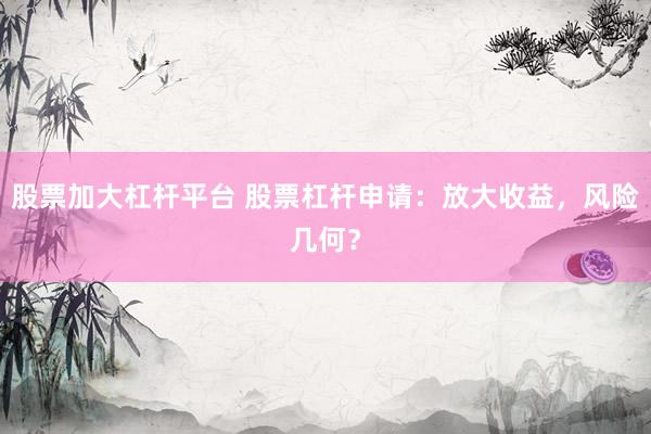 股票加大杠杆平台 股票杠杆申请：放大收益，风险几何？