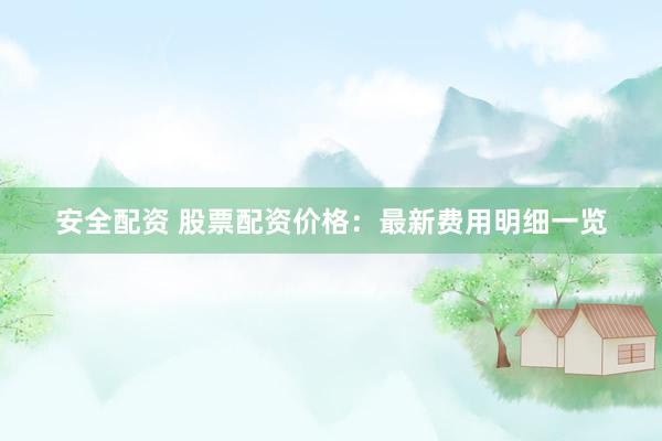 安全配资 股票配资价格：最新费用明细一览