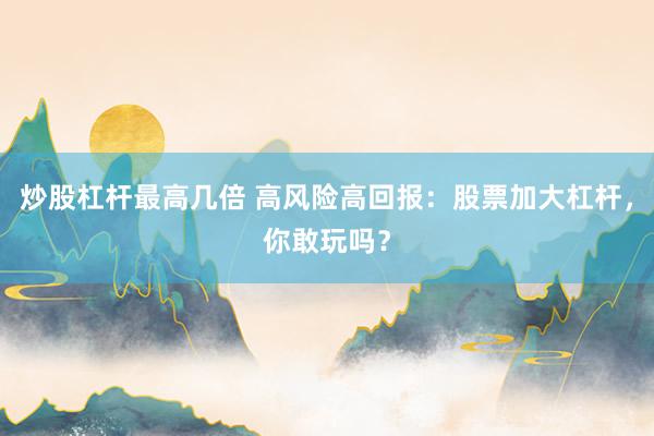 炒股杠杆最高几倍 高风险高回报：股票加大杠杆，你敢玩吗？