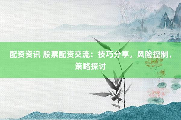 配资资讯 股票配资交流：技巧分享，风险控制，策略探讨