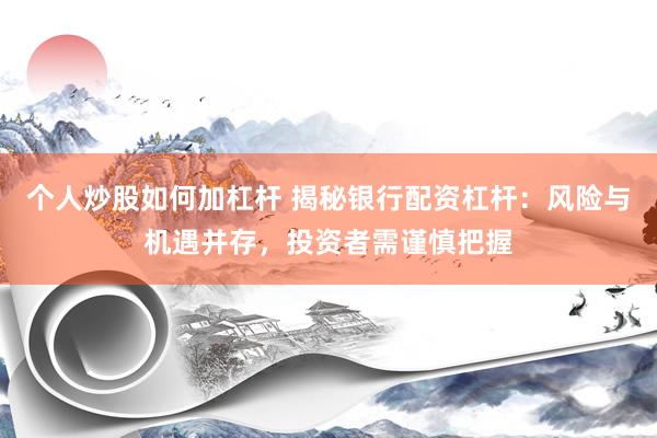 个人炒股如何加杠杆 揭秘银行配资杠杆：风险与机遇并存，投资者需谨慎把握