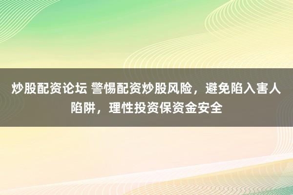 炒股配资论坛 警惕配资炒股风险，避免陷入害人陷阱，理性投资保资金安全