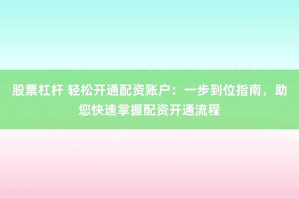 股票杠杆 轻松开通配资账户：一步到位指南，助您快速掌握配资开通流程