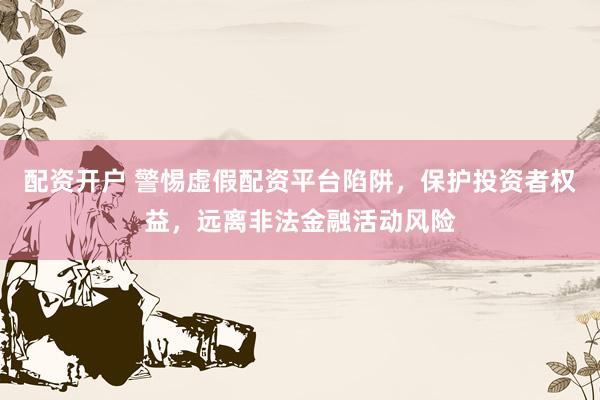 配资开户 警惕虚假配资平台陷阱，保护投资者权益，远离非法金融活动风险