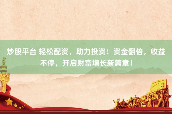 炒股平台 轻松配资，助力投资！资金翻倍，收益不停，开启财富增长新篇章！