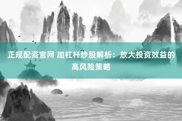 正规配资官网 加杠杆炒股解析：放大投资效益的高风险策略