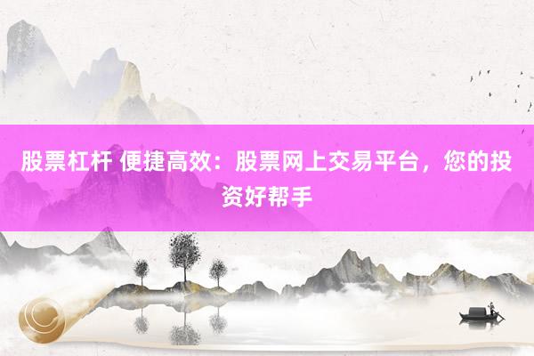 股票杠杆 便捷高效：股票网上交易平台，您的投资好帮手